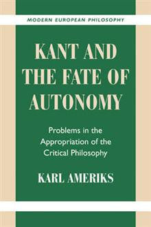 Kant and the Fate of Autonomy: Problems in the Appropriation of the Critical Philosophy