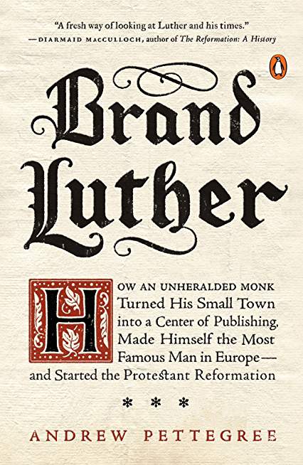 Brand Luther: How an Unheralded Monk Turned His Small Town into a Center of Publishing, Made Himself the Most Famous Man in Europe--and