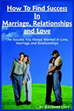 How To Find Success In Marriage, Relationships And Love: The Success You Always Wanted In Love, Marriage And Relationships
