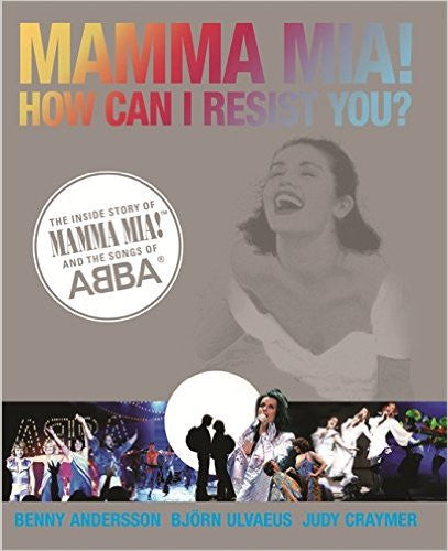 Mamma Mia! How Can I Resist You?: The Inside Story of Mamma Mia! and the Songs of ABBA